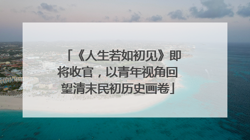 《人生若如初见》即将收官，以青年视角回望清末民初历史画卷