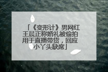 《变形计》男网红王晨正称婚礼被偷拍用于直播带货，回应小丫头缺席