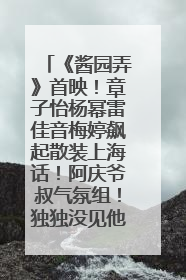 《酱园弄》首映！章子怡杨幂雷佳音梅婷飙起散装上海话！阿庆爷叔气氛组！独独没见他……