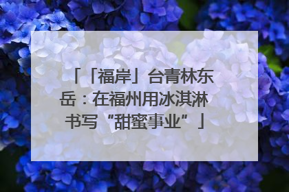 「福岸」台青林东岳：在福州用冰淇淋书写“甜蜜事业”