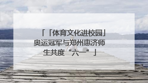 「体育文化进校园」奥运冠军与郑州惠济师生共度“六一”