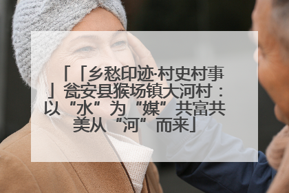 「乡愁印迹·村史村事」瓮安县猴场镇大河村：以“水”为“媒”共富共美从“河”而来
