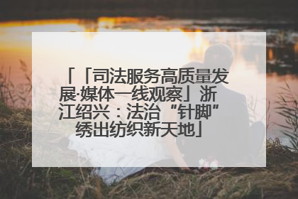 「司法服务高质量发展·媒体一线观察」浙江绍兴：法治“针脚”绣出纺织新天地