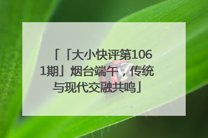 「大小快评第1061期」烟台端午，传统与现代交融共鸣