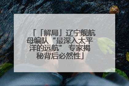 「解局」辽宁舰航母编队“最深入太平洋的远航” 专家揭秘背后必然性
