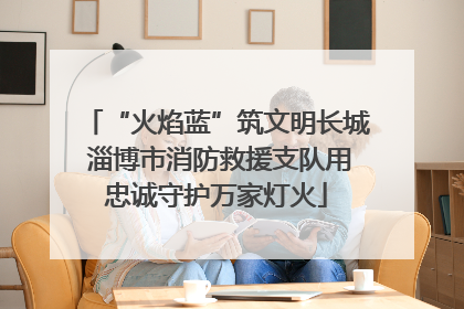 “火焰蓝”筑文明长城 淄博市消防救援支队用忠诚守护万家灯火