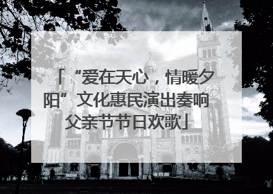 “爱在天心，情暖夕阳”文化惠民演出奏响父亲节节日欢歌