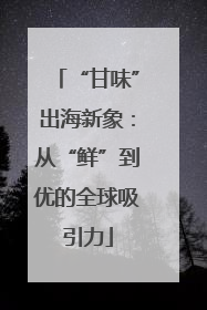 “甘味”出海新象：从“鲜”到优的全球吸引力