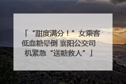 “甜度满分！”女乘客低血糖晕倒 襄阳公交司机紧急“送糖救人”
