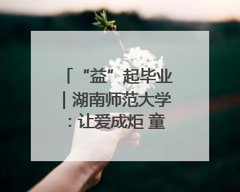 “益”起毕业｜湖南师范大学：让爱成炬 童心助立