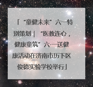 “童健未来”六一特别策划｜“医教连心，健康童筑”六·一送健康活动在济南市历下区俊德实验学校举行
