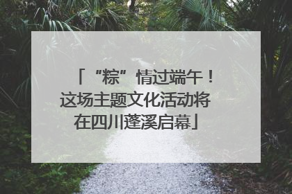 “粽”情过端午！这场主题文化活动将在四川蓬溪启幕
