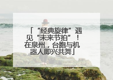 “经典旋律”遇见“未来节拍”！在泉州，台胞与机器人即兴共舞