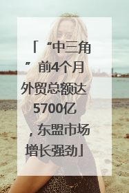 “中三角”前4个月外贸总额达5700亿，东盟市场增长强劲