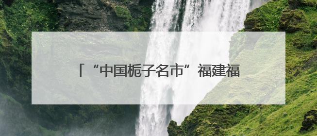 “中国栀子名市”福建福鼎：栀子花开，产业兴旺