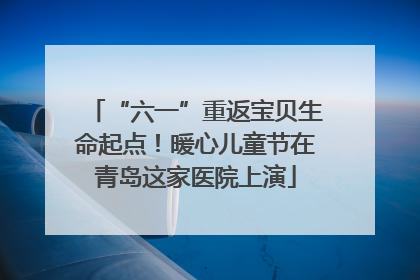 “六一”重返宝贝生命起点！暖心儿童节在青岛这家医院上演