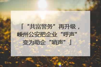 “共富警务”再升级，嵊州公安把企业“呼声”变为助企“哨声”