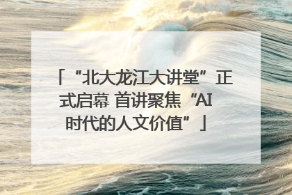 “北大龙江大讲堂”正式启幕 首讲聚焦“AI时代的人文价值”