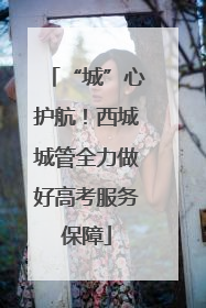 “城”心护航！西城城管全力做好高考服务保障