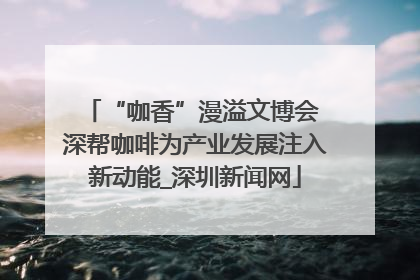 “咖香”漫溢文博会 深帮咖啡为产业发展注入新动能_深圳新闻网