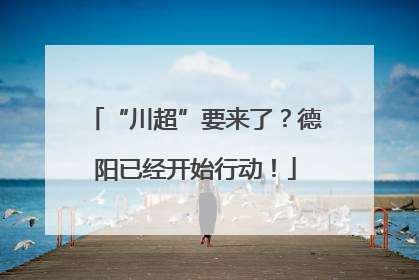 “川超”要来了？德阳已经开始行动！