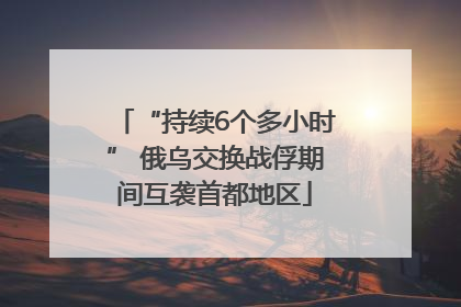 “持续6个多小时” 俄乌交换战俘期间互袭首都地区