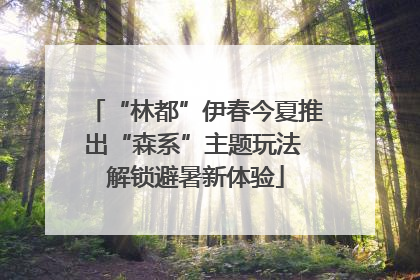 “林都”伊春今夏推出“森系”主题玩法 解锁避暑新体验