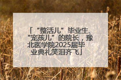 “整活儿”毕业生、“宠孩儿”的院长，豫北医学院2025届毕业典礼笑泪齐飞