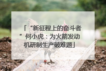“新征程上的奋斗者”何小虎：为火箭发动机研制生产破难题