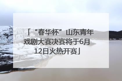 “春华杯”山东青年戏剧大赛决赛将于6月12日火热开赛