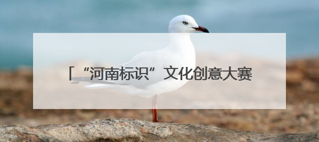 “河南标识”文化创意大赛诚邀大学生提供“金点子”