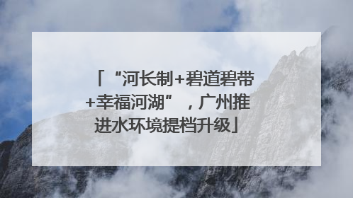 “河长制+碧道碧带+幸福河湖”，广州推进水环境提档升级