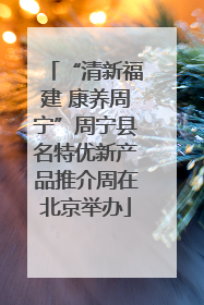 “清新福建 康养周宁”周宁县名特优新产品推介周在北京举办