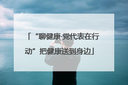 “聊健康·党代表在行动”把健康送到身边