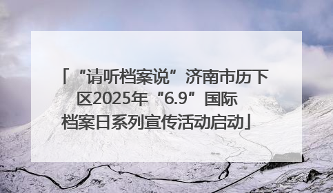 “请听档案说”济南市历下区2025年“6.9”国际档案日系列宣传活动启动