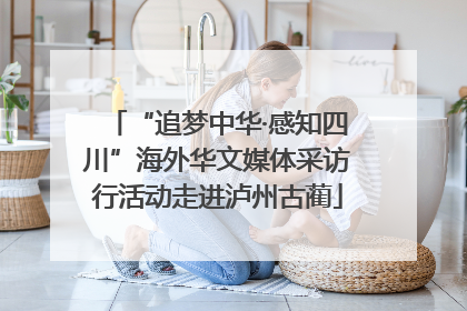 “追梦中华·感知四川”海外华文媒体采访行活动走进泸州古蔺
