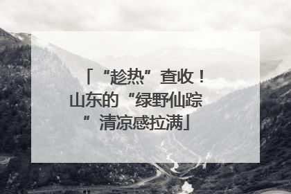 “趁热”查收！山东的“绿野仙踪”清凉感拉满