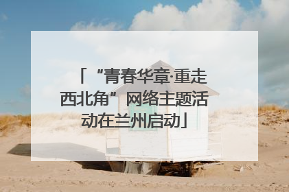 “青春华章·重走西北角”网络主题活动在兰州启动