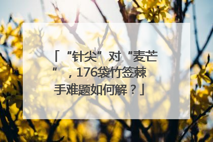 “针尖”对“麦芒”，176袋竹签棘手难题如何解？