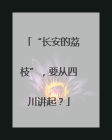 “长安的荔枝”，要从四川讲起？