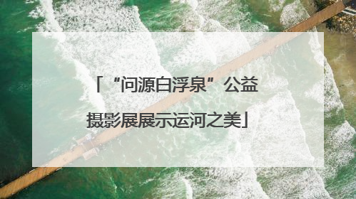 “问源白浮泉”公益摄影展展示运河之美