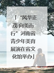 “风华正茂·向美而行”河南省青少年美育展演在省文化馆举办