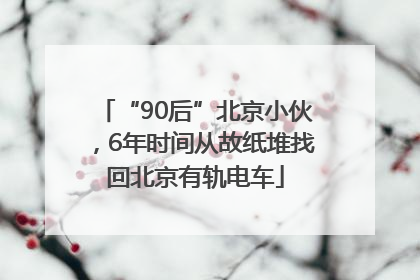“90后”北京小伙，6年时间从故纸堆找回北京有轨电车