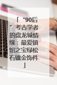 “90后”考古学者的盘龙城情缘：最爱镇馆之宝绿松石镶金饰件