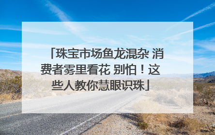 珠宝市场鱼龙混杂 消费者雾里看花 别怕！这些人教你慧眼识珠