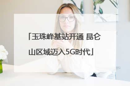 玉珠峰基站开通 昆仑山区域迈入5G时代