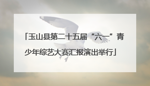 玉山县第二十五届“六一”青少年综艺大赛汇报演出举行