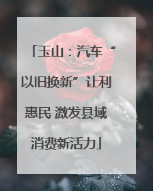 玉山：汽车“以旧换新”让利惠民 激发县域消费新活力