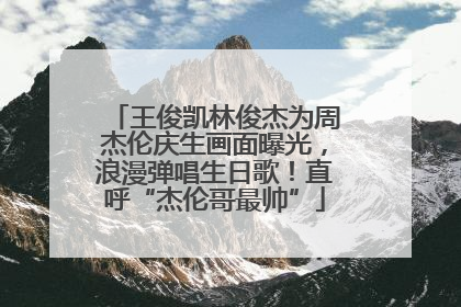 王俊凯林俊杰为周杰伦庆生画面曝光，浪漫弹唱生日歌！直呼“杰伦哥最帅”