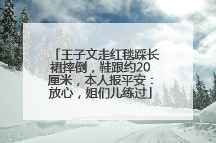 王子文走红毯踩长裙摔倒，鞋跟约20厘米，本人报平安：放心，姐们儿练过
